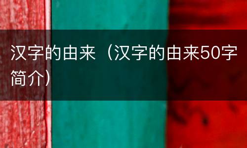 汉字的由来（汉字的由来50字简介）