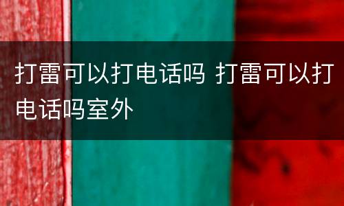 打雷可以打电话吗 打雷可以打电话吗室外
