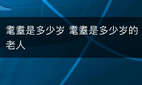 耄耋是多少岁 耄耋是多少岁的老人