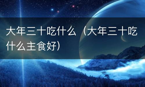 大年三十吃什么（大年三十吃什么主食好）