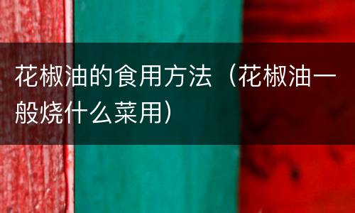 花椒油的食用方法（花椒油一般烧什么菜用）