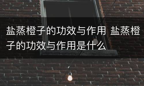 盐蒸橙子的功效与作用 盐蒸橙子的功效与作用是什么