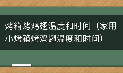 烤箱烤鸡翅温度和时间（家用小烤箱烤鸡翅温度和时间）