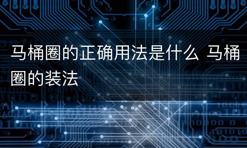 马桶圈的正确用法是什么 马桶圈的装法