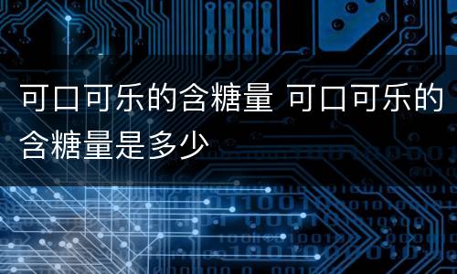 可口可乐的含糖量 可口可乐的含糖量是多少