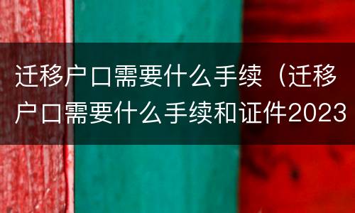 迁移户口需要什么手续（迁移户口需要什么手续和证件2023）