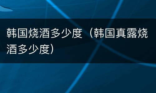 韩国烧酒多少度（韩国真露烧酒多少度）
