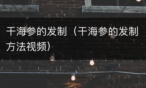 干海参的发制（干海参的发制方法视频）