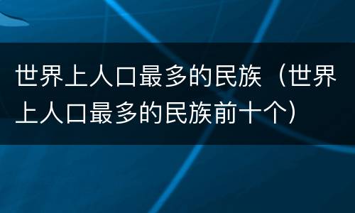 世界上人口最多的民族（世界上人口最多的民族前十个）