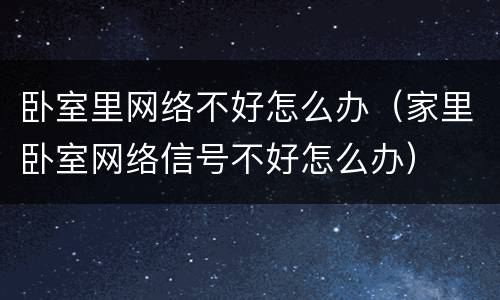 卧室里网络不好怎么办（家里卧室网络信号不好怎么办）