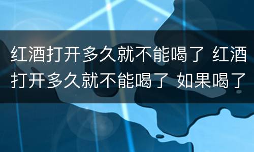 红酒打开多久就不能喝了 红酒打开多久就不能喝了 如果喝了