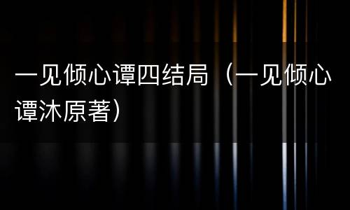 一见倾心谭四结局（一见倾心谭沐原著）