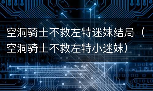 空洞骑士不救左特迷妹结局（空洞骑士不救左特小迷妹）