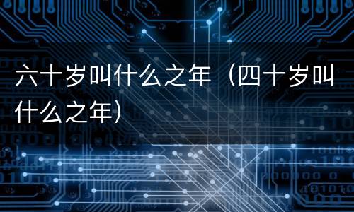 六十岁叫什么之年（四十岁叫什么之年）