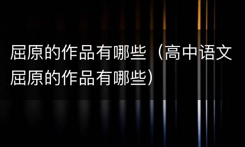 屈原的作品有哪些（高中语文屈原的作品有哪些）