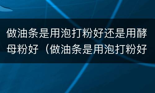 做油条是用泡打粉好还是用酵母粉好（做油条是用泡打粉好还是用酵母粉好吃）
