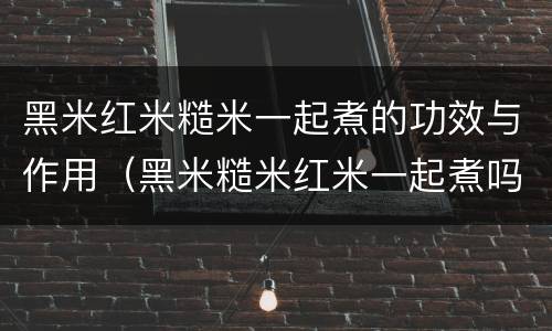 黑米红米糙米一起煮的功效与作用（黑米糙米红米一起煮吗）