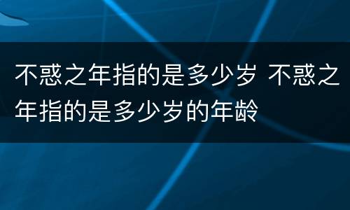 不惑之年指的是多少岁 不惑之年指的是多少岁的年龄