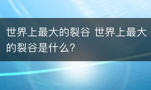世界上最大的裂谷 世界上最大的裂谷是什么?