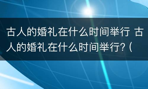 古人的婚礼在什么时间举行 古人的婚礼在什么时间举行? (