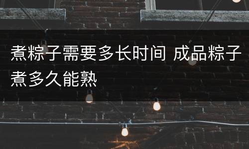 煮粽子需要多长时间 成品粽子煮多久能熟