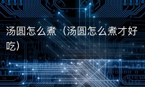 汤圆怎么煮（汤圆怎么煮才好吃）