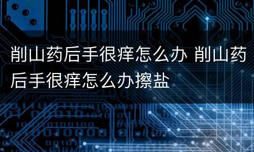 削山药后手很痒怎么办 削山药后手很痒怎么办擦盐