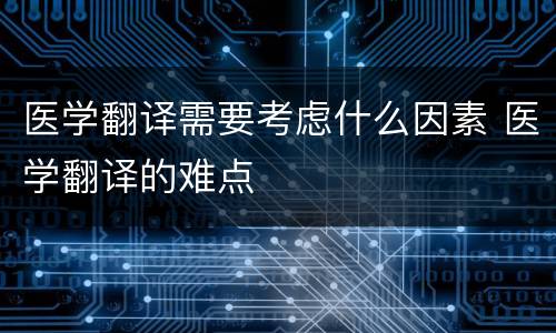 医学翻译需要考虑什么因素 医学翻译的难点