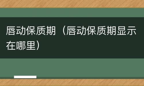 唇动保质期（唇动保质期显示在哪里）