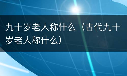 九十岁老人称什么（古代九十岁老人称什么）