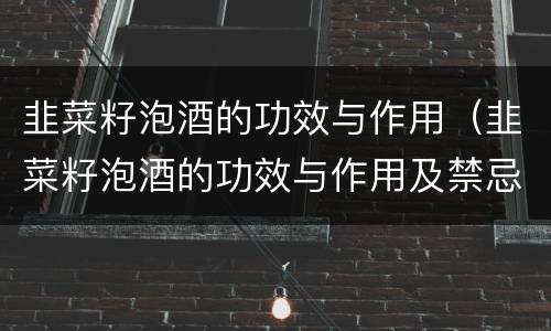 韭菜籽泡酒的功效与作用（韭菜籽泡酒的功效与作用及禁忌）