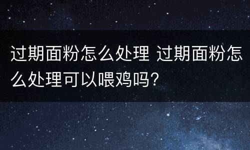 过期面粉怎么处理 过期面粉怎么处理可以喂鸡吗?