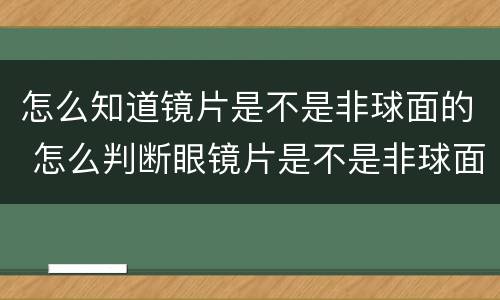 怎么知道镜片是不是非球面的 怎么判断眼镜片是不是非球面