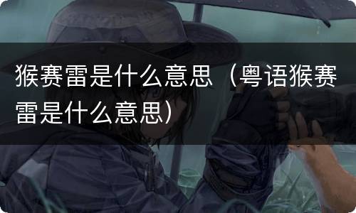猴赛雷是什么意思（粤语猴赛雷是什么意思）