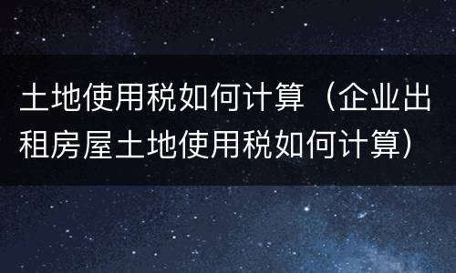 土地使用税如何计算（企业出租房屋土地使用税如何计算）