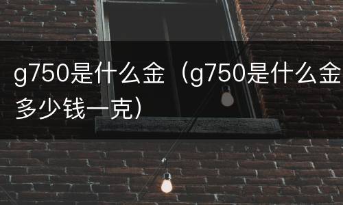 g750是什么金（g750是什么金多少钱一克）