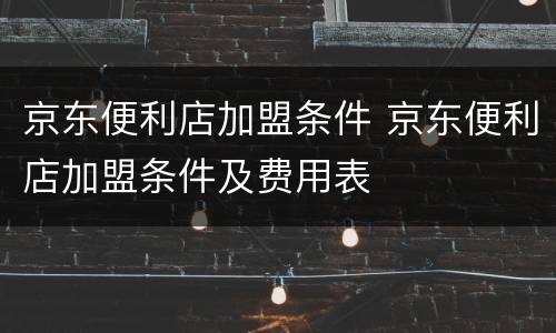 京东便利店加盟条件 京东便利店加盟条件及费用表