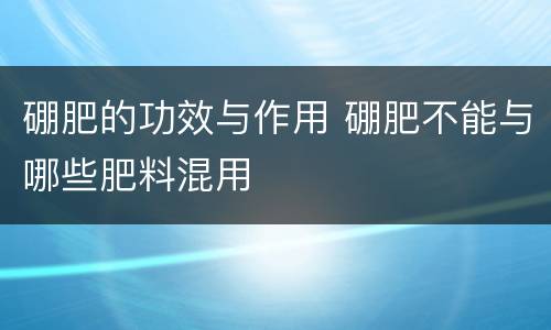 硼肥的功效与作用 硼肥不能与哪些肥料混用
