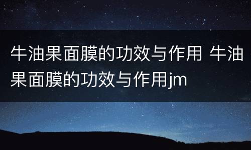 牛油果面膜的功效与作用 牛油果面膜的功效与作用jm
