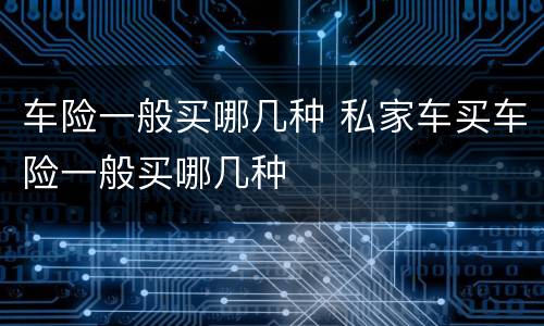 车险一般买哪几种 私家车买车险一般买哪几种