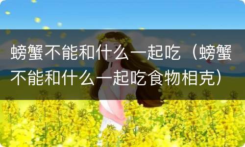 螃蟹不能和什么一起吃（螃蟹不能和什么一起吃食物相克）