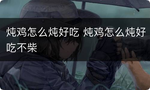 炖鸡怎么炖好吃 炖鸡怎么炖好吃不柴