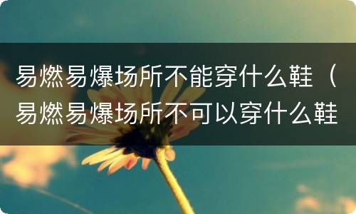 易燃易爆场所不能穿什么鞋（易燃易爆场所不可以穿什么鞋）