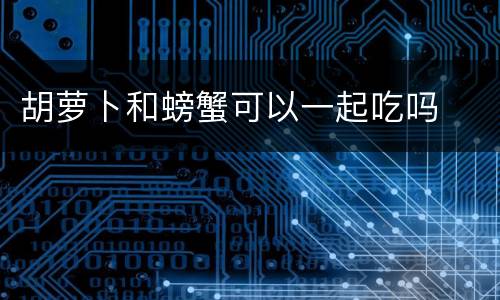 胡萝卜和螃蟹可以一起吃吗