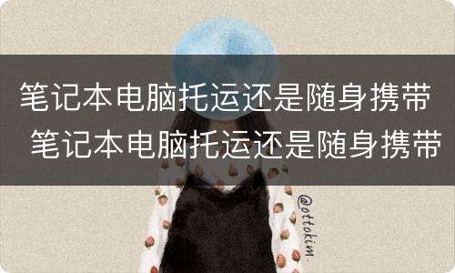 笔记本电脑托运还是随身携带 笔记本电脑托运还是随身携带好