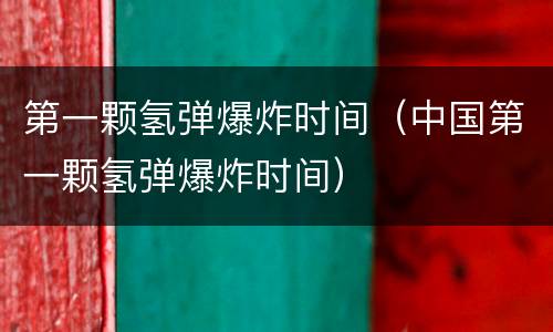第一颗氢弹爆炸时间（中国第一颗氢弹爆炸时间）