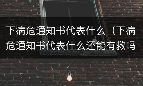 下病危通知书代表什么（下病危通知书代表什么还能有救吗）