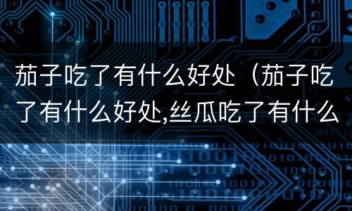 茄子吃了有什么好处（茄子吃了有什么好处,丝瓜吃了有什么用途）