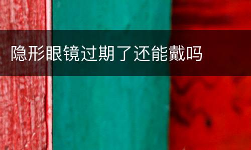 隐形眼镜过期了还能戴吗