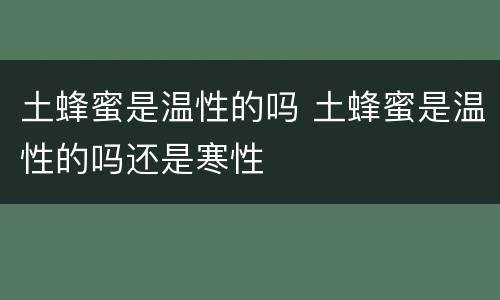 土蜂蜜是温性的吗 土蜂蜜是温性的吗还是寒性